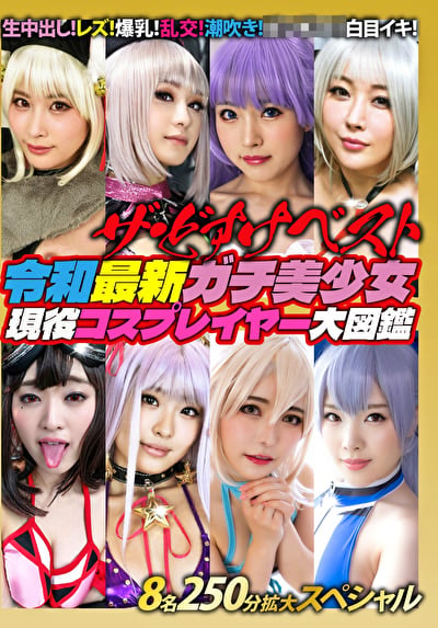 ザ・どすけベスト 8名250分拡大スペシャル! 生中出し!レズ!爆乳!乱交!潮吹き!ガンギマリ白目イキ! 令和最新ガチ美少女現役コスプレイヤー大図鑑