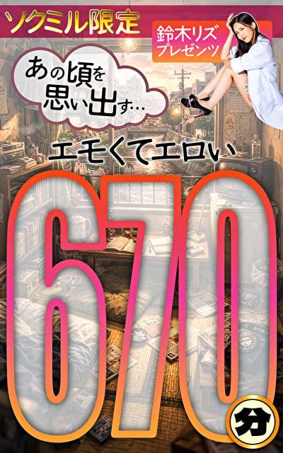 ソクミル限定 鈴木リズプレゼンツ あの頃を思い出す・・・エモくてエロい 670分